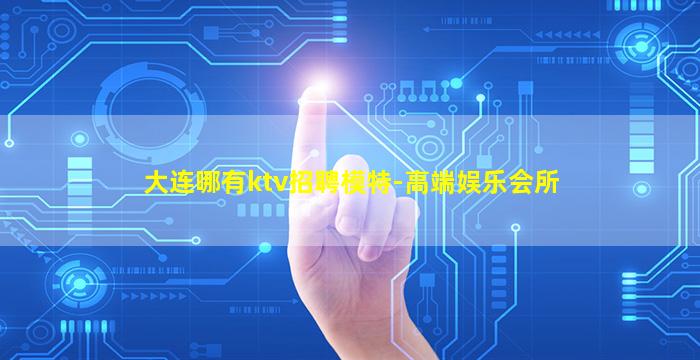 大连哪有ktv招聘模特-高端娱乐会所