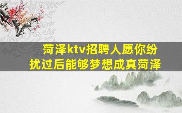 菏泽ktv招聘人愿你纷扰过后能够梦想成真菏泽